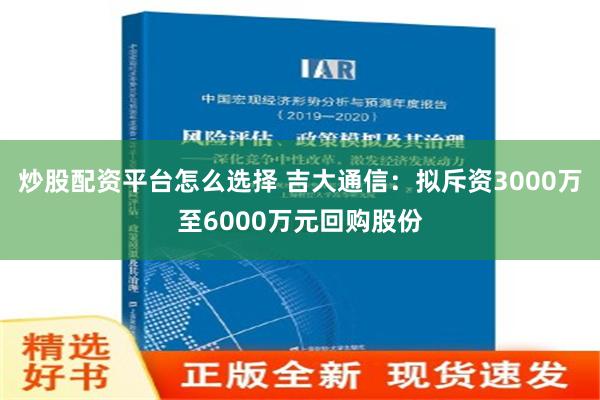 炒股配资平台怎么选择 吉大通信：拟斥资3000万至6000万元回购股份