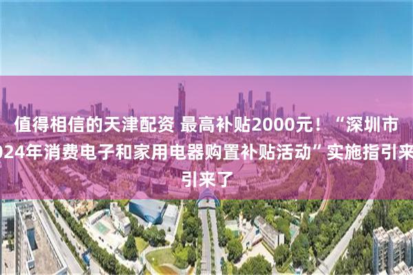 值得相信的天津配资 最高补贴2000元！“深圳市2024年消费电子和家用电器购置补贴活动”实施指引来了