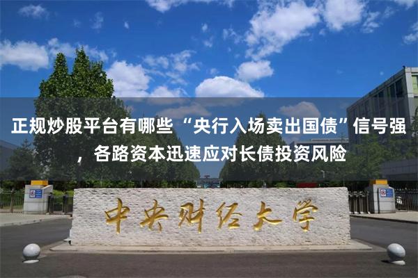 正规炒股平台有哪些 “央行入场卖出国债”信号强 ，各路资本迅速应对长债投资风险