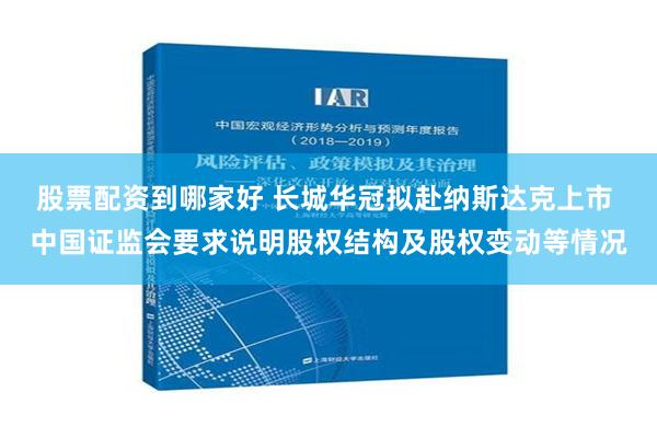 股票配资到哪家好 长城华冠拟赴纳斯达克上市 中国证监会要求说明股权结构及股权变动等情况