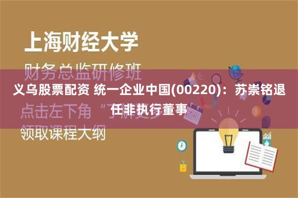 义乌股票配资 统一企业中国(00220)：苏崇铭退任非执行董事