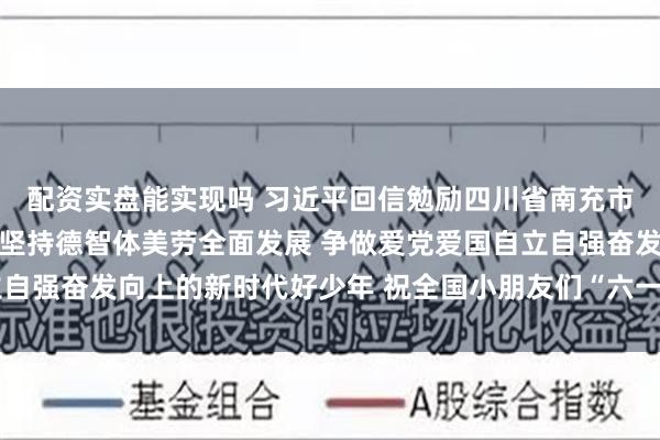 配资实盘能实现吗 习近平回信勉励四川省南充市嘉陵区之江小学学生 坚持德智体美劳全面发展 争做爱党爱国自立自强奋发向上的新时代好少年 祝全国小朋友们“六一”国际儿童节快乐