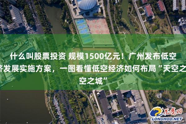 什么叫股票投资 规模1500亿元！广州发布低空经济发展实施方案，一图看懂低空经济如何布局“天空之城”