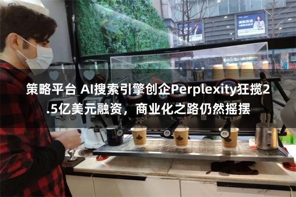 策略平台 AI搜索引擎创企Perplexity狂揽2.5亿美元融资，商业化之路仍然摇摆