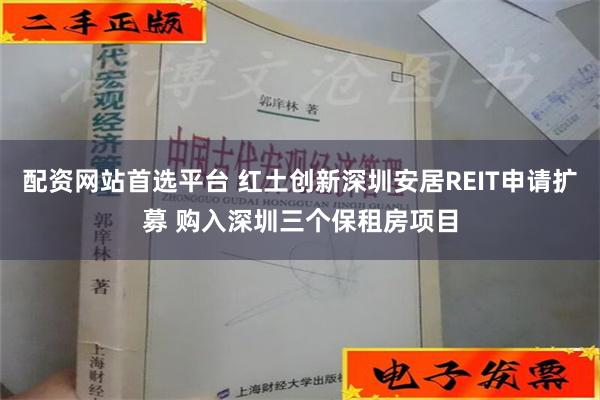 配资网站首选平台 红土创新深圳安居REIT申请扩募 购入深圳三个保租房项目