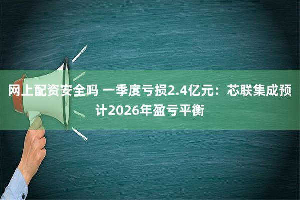 网上配资安全吗 一季度亏损2.4亿元：芯联集成预计2026年盈亏平衡