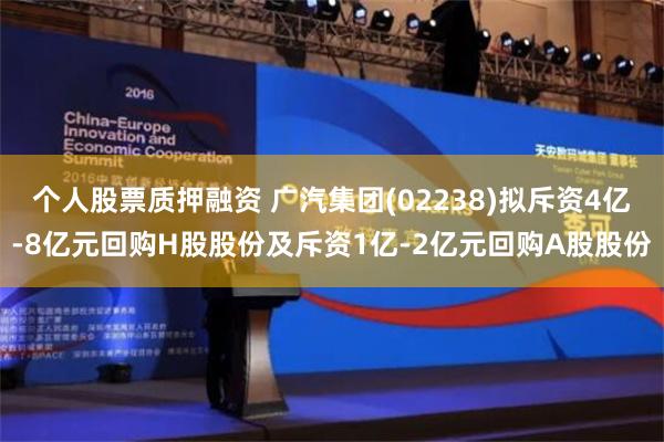 个人股票质押融资 广汽集团(02238)拟斥资4亿-8亿元回购H股股份及斥资1亿-2亿元回购A股股份