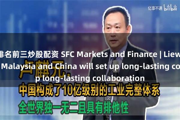 排名前三炒股配资 SFC Markets and Finance | Liew Chin Tong: Malaysia and China will set up long-lasting collaboration