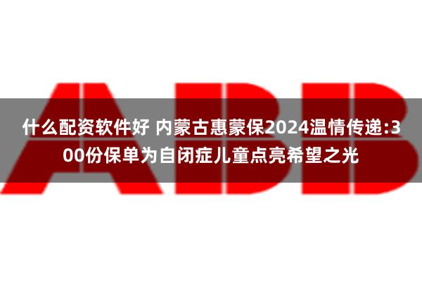 什么配资软件好 内蒙古惠蒙保2024温情传递:300份保单为自闭症儿童点亮希望之光