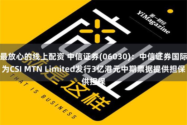 最放心的线上配资 中信证券(06030)：中信证券国际为CSI MTN Limited发行3亿港元中期票据提供担保