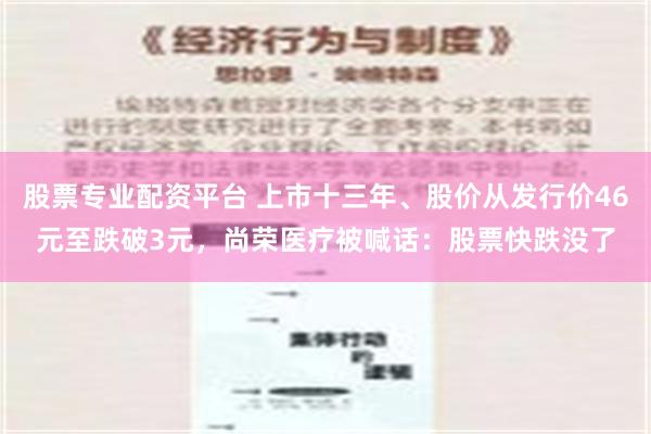 股票专业配资平台 上市十三年、股价从发行价46元至跌破3元，尚荣医疗被喊话：股票快跌没了