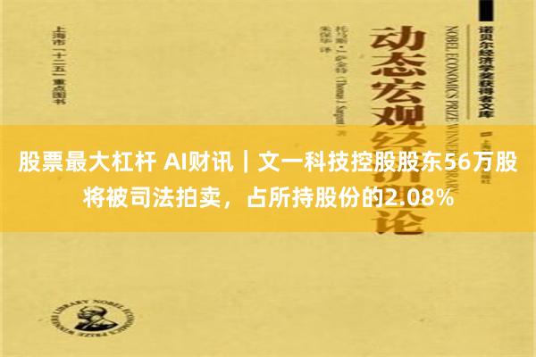 股票最大杠杆 AI财讯｜文一科技控股股东56万股将被司法拍卖，占所持股份的2.08%