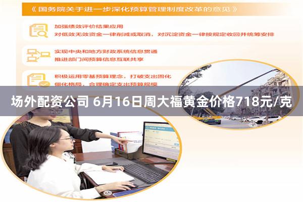 场外配资公司 6月16日周大福黄金价格718元/克