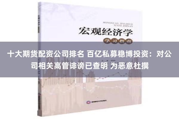 十大期货配资公司排名 百亿私募稳博投资：对公司相关高管诽谤已查明 为恶意杜撰