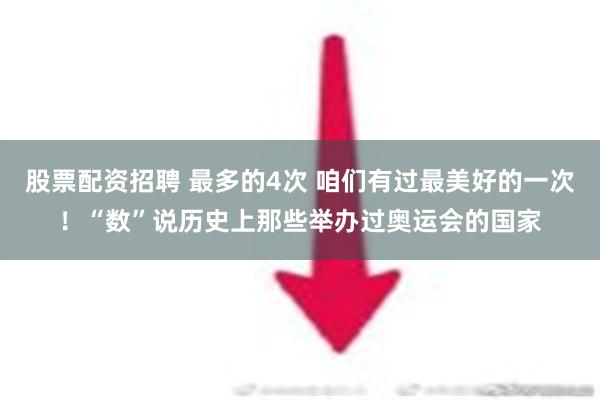 股票配资招聘 最多的4次 咱们有过最美好的一次！“数”说历史上那些举办过奥运会的国家