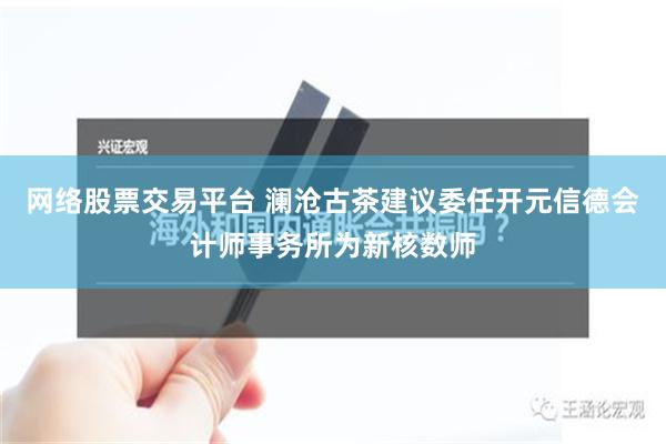 网络股票交易平台 澜沧古茶建议委任开元信德会计师事务所为新核数师