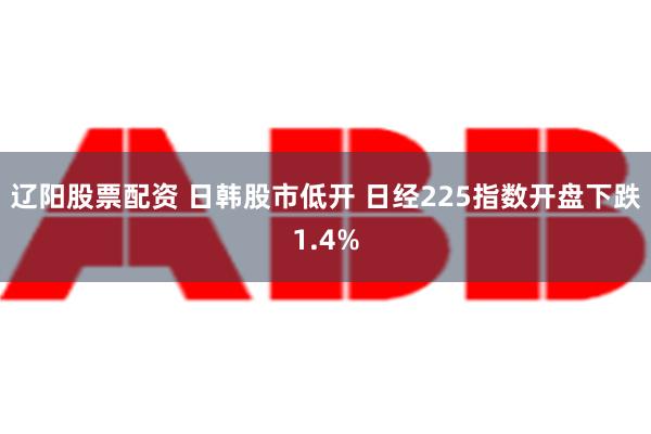 辽阳股票配资 日韩股市低开 日经225指数开盘下跌1.4%