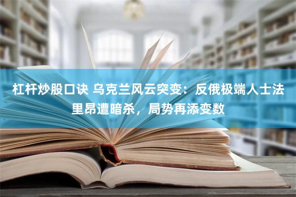 杠杆炒股口诀 乌克兰风云突变：反俄极端人士法里昂遭暗杀，局势再添变数