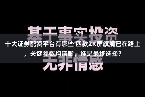 十大证券配资平台有哪些 四款2K屏旗舰已在路上，关键参数均清晰，谁是最终选择？