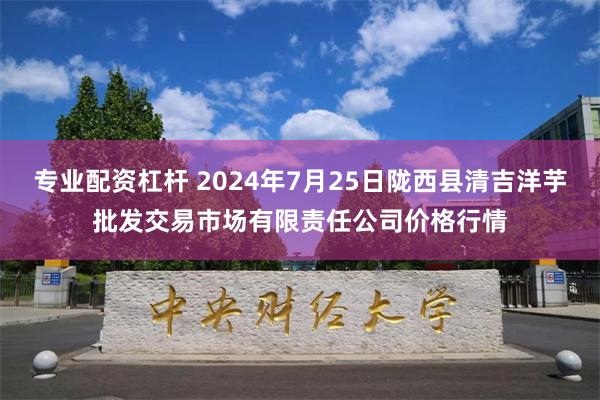 专业配资杠杆 2024年7月25日陇西县清吉洋芋批发交易市场有限责任公司价格行情