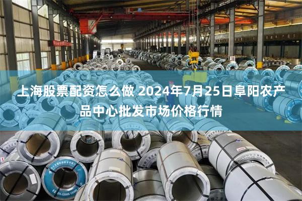 上海股票配资怎么做 2024年7月25日阜阳农产品中心批发市场价格行情