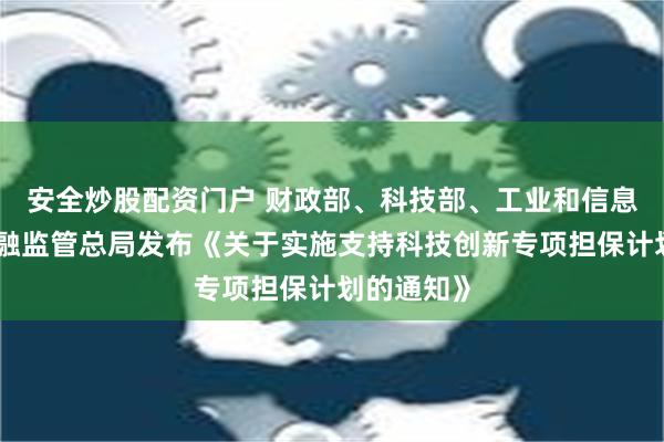 安全炒股配资门户 财政部、科技部、工业和信息化部、金融监管总局发布《关于实施支持科技创新专项担保计划的通知》