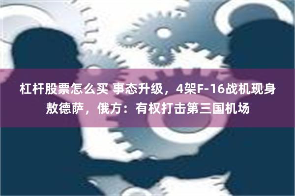 杠杆股票怎么买 事态升级，4架F-16战机现身敖德萨，俄方：有权打击第三国机场