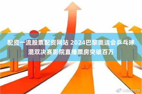 配资一流股票配资网站 2024巴黎奥运会乒乓球混双决赛影院直播票房突破百万