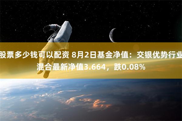 股票多少钱可以配资 8月2日基金净值：交银优势行业混合最新净值3.664，跌0.08%