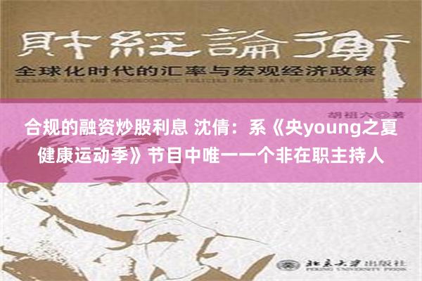 合规的融资炒股利息 沈倩：系《央young之夏健康运动季》节目中唯一一个非在职主持人