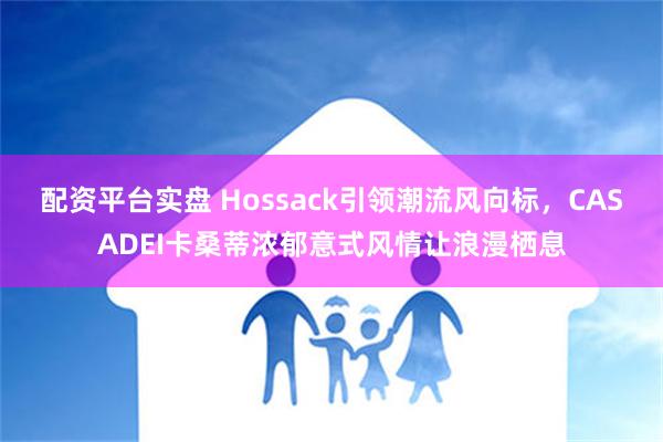 配资平台实盘 Hossack引领潮流风向标，CASADEI卡桑蒂浓郁意式风情让浪漫栖息