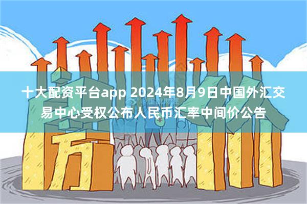 十大配资平台app 2024年8月9日中国外汇交易中心受权公布人民币汇率中间价公告