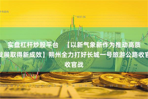 实盘杠杆炒股平台   【以新气象新作为推动高质量发展取得新成效】朔州全力打好长城一号旅游公路收官战