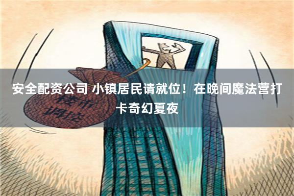 安全配资公司 小镇居民请就位！在晚间魔法营打卡奇幻夏夜