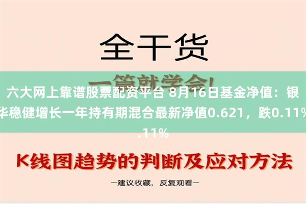 六大网上靠谱股票配资平台 8月16日基金净值：银华稳健增长一年持有期混合最新净值0.621，跌0.11%