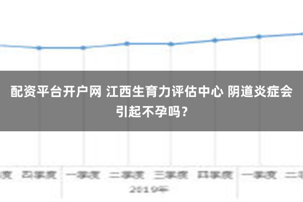 配资平台开户网 江西生育力评估中心 阴道炎症会引起不孕吗？