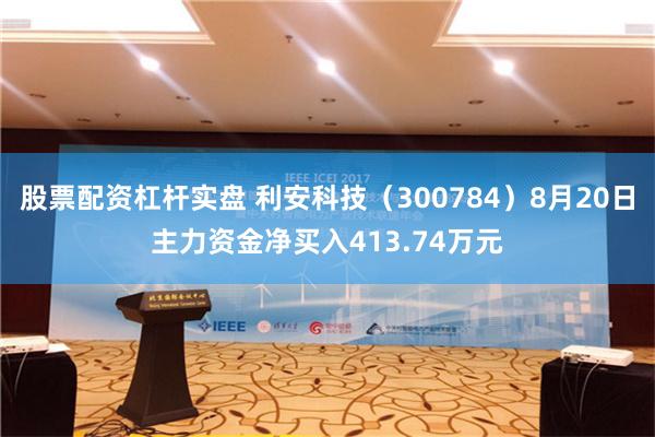 股票配资杠杆实盘 利安科技（300784）8月20日主力资金净买入413.74万元