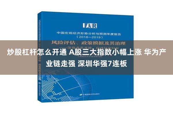 炒股杠杆怎么开通 A股三大指数小幅上涨 华为产业链走强 深圳华强7连板