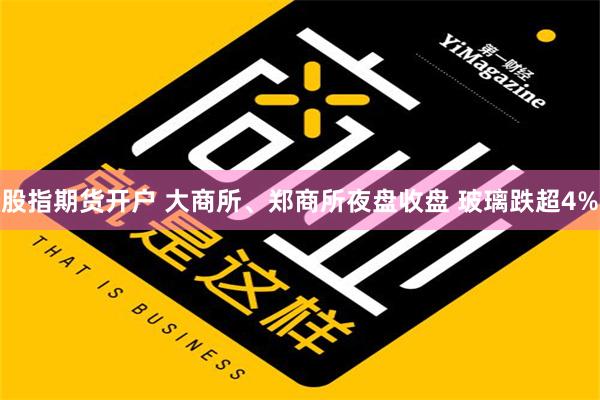 股指期货开户 大商所、郑商所夜盘收盘 玻璃跌超4%