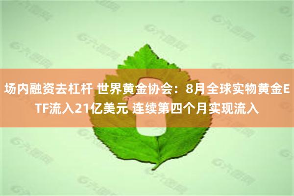 场内融资去杠杆 世界黄金协会：8月全球实物黄金ETF流入21亿美元 连续第四个月实现流入