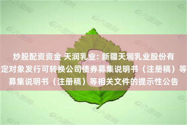 炒股配资资金 天润乳业: 新疆天润乳业股份有限公司关于更新向不特定对象发行可转换公司债券募集说明书（注册稿）等相关文件的提示性公告