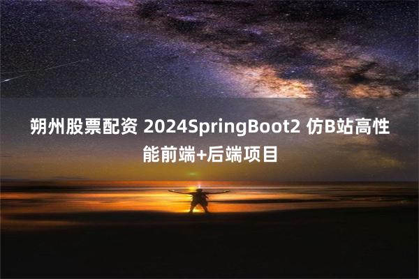 朔州股票配资 2024SpringBoot2 仿B站高性能前端+后端项目