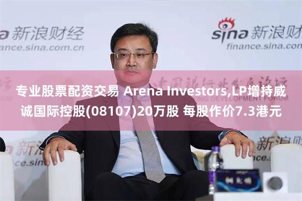 专业股票配资交易 Arena Investors,LP增持威诚国际控股(08107)20万股 每股作价7.3港元