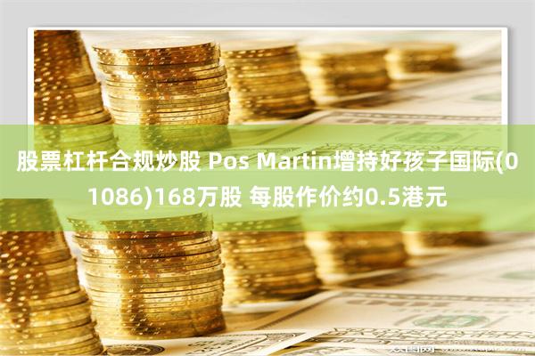 股票杠杆合规炒股 Pos Martin增持好孩子国际(01086)168万股 每股作价约0.5港元