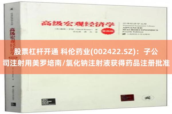 股票杠杆开通 科伦药业(002422.SZ)：子公司注射用美罗培南/氯化钠注射液获得药品注册批准