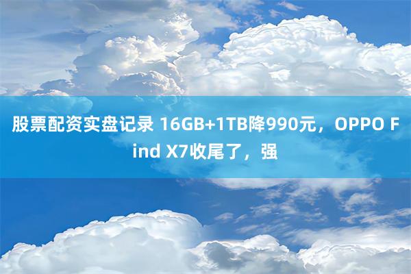 股票配资实盘记录 16GB+1TB降990元，OPPO Find X7收尾了，强