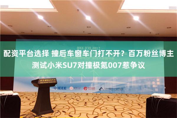 配资平台选择 撞后车窗车门打不开？百万粉丝博主测试小米SU7对撞极氪007惹争议