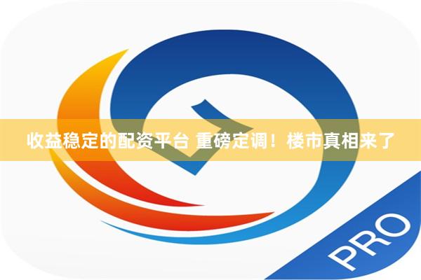 收益稳定的配资平台 重磅定调！楼市真相来了