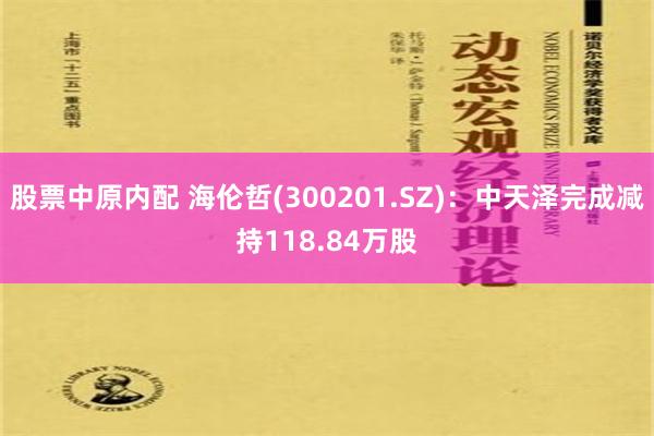 股票中原内配 海伦哲(300201.SZ)：中天泽完成减持118.84万股