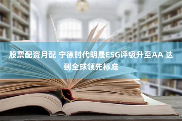 股票配资月配 宁德时代明晟ESG评级升至AA 达到全球领先标准